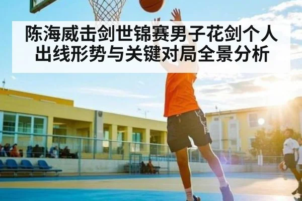 陈海威击剑世锦赛男子花剑个人出线形势与关键对局全景分析